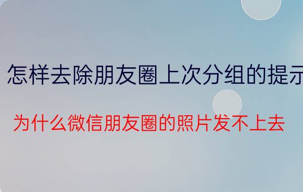 怎样去除朋友圈上次分组的提示 为什么微信朋友圈的照片发不上去？